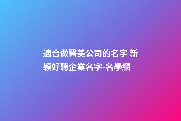 適合做醫美公司的名字 新穎好聽企業名字-名學網-第1張-公司起名-玄機派
